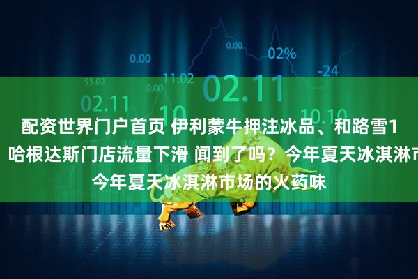 配资世界门户首页 伊利蒙牛押注冰品、和路雪1月就发新品、哈根达斯门店流量下滑 闻到了吗？今年夏天冰淇淋市场的火药味