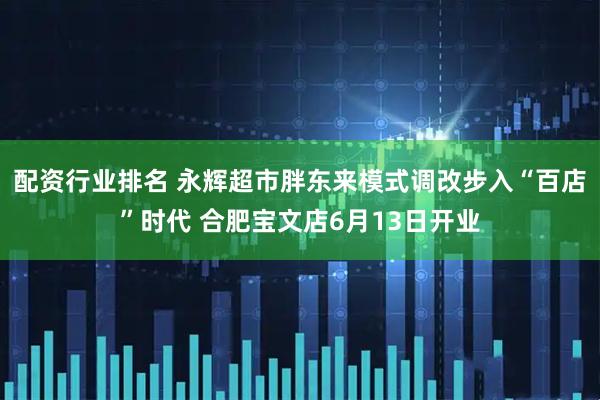 配资行业排名 永辉超市胖东来模式调改步入“百店”时代 合肥宝文店6月13日开业