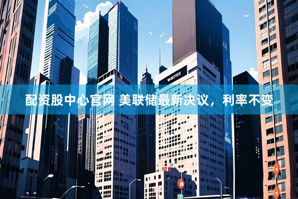 配资股中心官网 美联储最新决议，利率不变