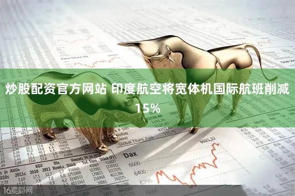 炒股配资官方网站 印度航空将宽体机国际航班削减15%