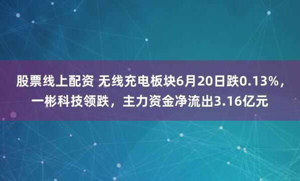股票线上配资 无线充电板块6月20日跌0.13%，一彬科技领跌，主力资金净流出3.16亿元