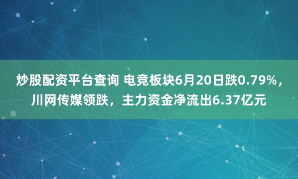炒股配资平台查询 电竞板块6月20日跌0.79%，川网传媒领跌，主力资金净流出6.37亿元