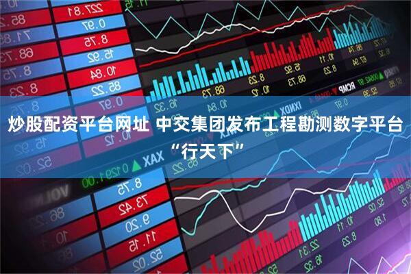 炒股配资平台网址 中交集团发布工程勘测数字平台“行天下”