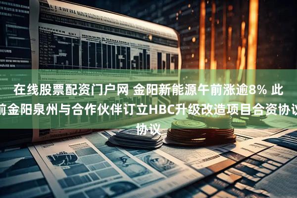 在线股票配资门户网 金阳新能源午前涨逾8% 此前金阳泉州与合作伙伴订立HBC升级改造项目合资协议