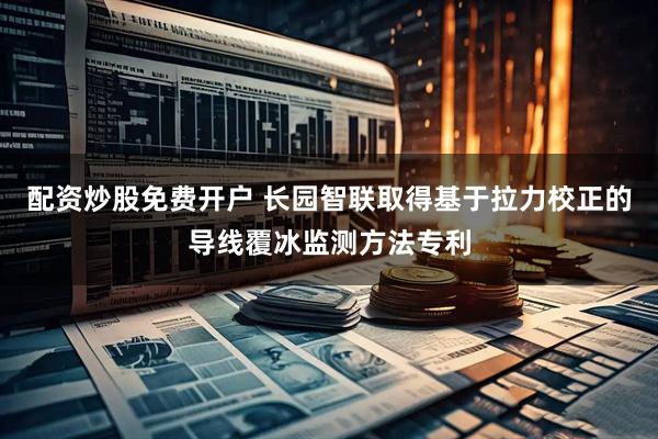配资炒股免费开户 长园智联取得基于拉力校正的导线覆冰监测方法专利