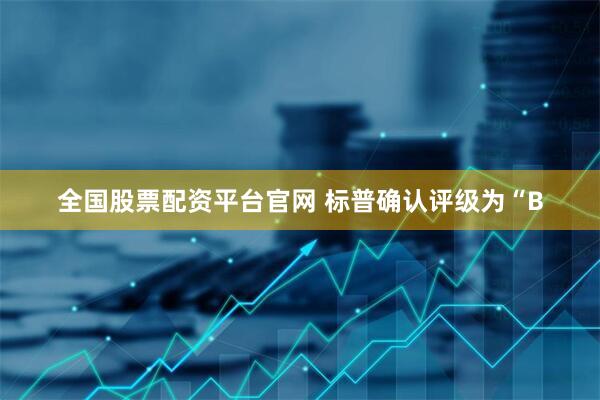 全国股票配资平台官网 标普确认评级为“B
