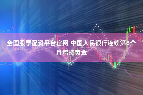 全国股票配资平台官网 中国人民银行连续第8个月增持黄金