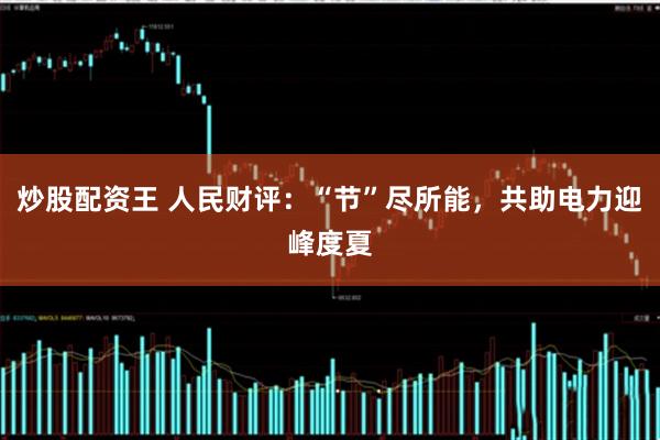 炒股配资王 人民财评：“节”尽所能，共助电力迎峰度夏