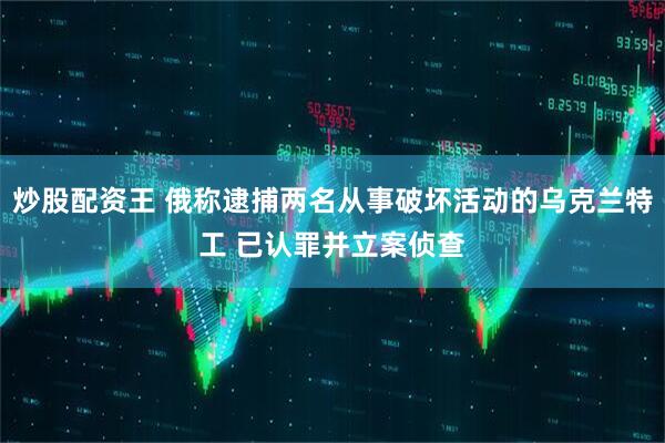 炒股配资王 俄称逮捕两名从事破坏活动的乌克兰特工 已认罪并立案侦查
