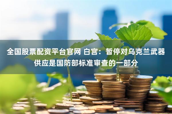 全国股票配资平台官网 白宫：暂停对乌克兰武器供应是国防部标准审查的一部分