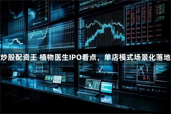 炒股配资王 植物医生IPO看点，单店模式场景化落地