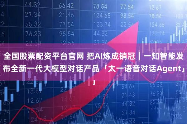 全国股票配资平台官网 把AI炼成销冠|一知智能发布全新一代大模型对话产品「太一语音对话Agent」