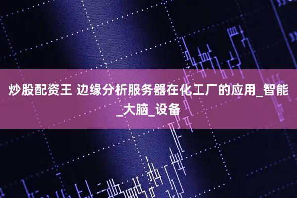 炒股配资王 边缘分析服务器在化工厂的应用_智能_大脑_设备