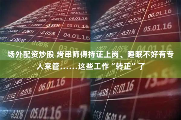 场外配资炒股 烤串师傅持证上岗、睡眠不好有专人来管……这些工作“转正”了