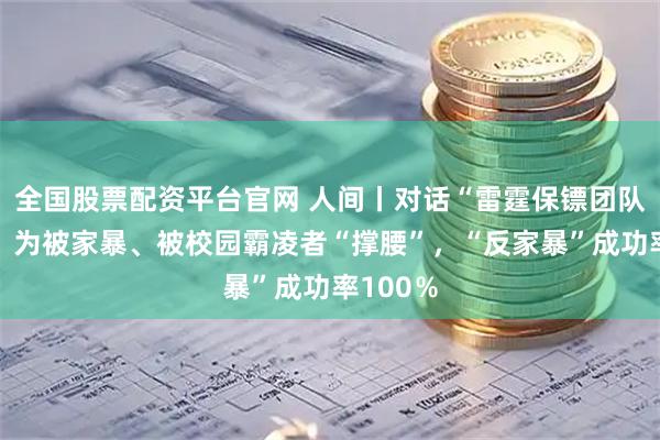 全国股票配资平台官网 人间丨对话“雷霆保镖团队”成员：为被家暴、被校园霸凌者“撑腰”，“反家暴”成功率100％