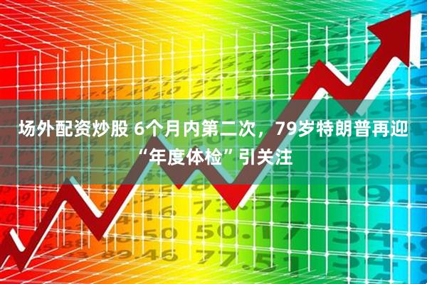 场外配资炒股 6个月内第二次,79岁特朗普再迎“年度体检”引关注