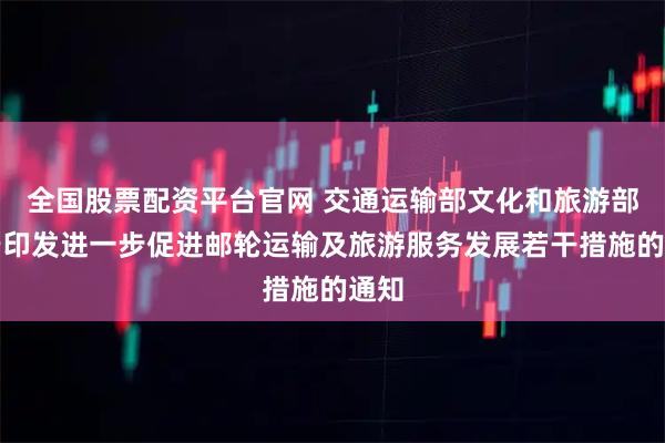 全国股票配资平台官网 交通运输部文化和旅游部关于印发进一步促进邮轮运输及旅游服务发展若干措施的通知