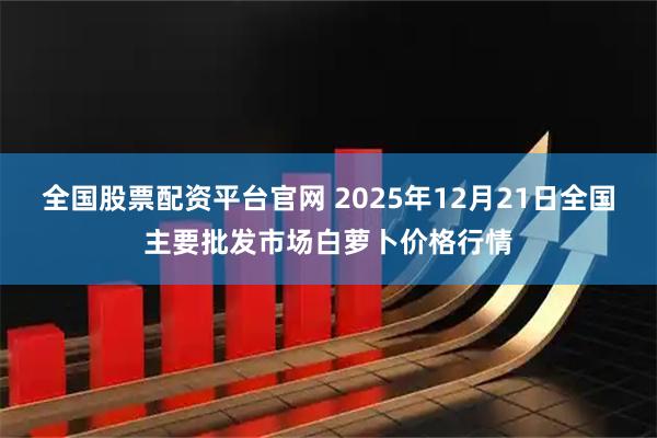 全国股票配资平台官网 2025年12月21日全国主要批发市场白萝卜价格行情