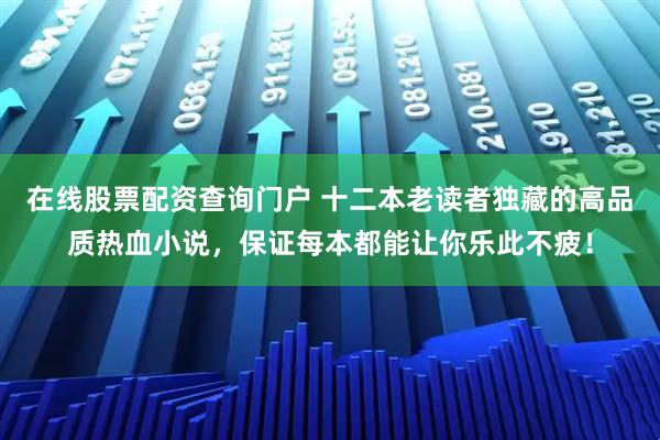 在线股票配资查询门户 十二本老读者独藏的高品质热血小说，保证每本都能让你乐此不疲！
