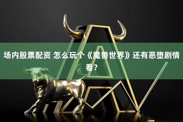 场内股票配资 怎么玩个《魔兽世界》还有恶堕剧情看？