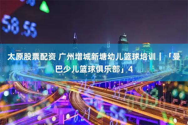 太原股票配资 广州增城新塘幼儿篮球培训｜「曼巴少儿篮球俱乐部」4