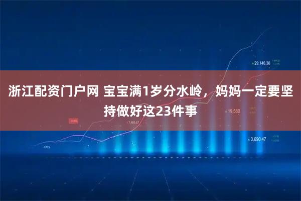 浙江配资门户网 宝宝满1岁分水岭，妈妈一定要坚持做好这23件事