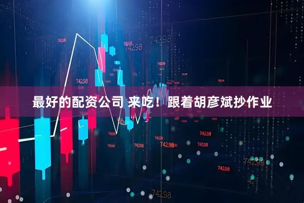 最好的配资公司 来吃！跟着胡彦斌抄作业
