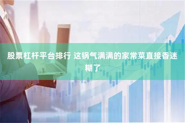 股票杠杆平台排行 这锅气满满的家常菜直接香迷糊了