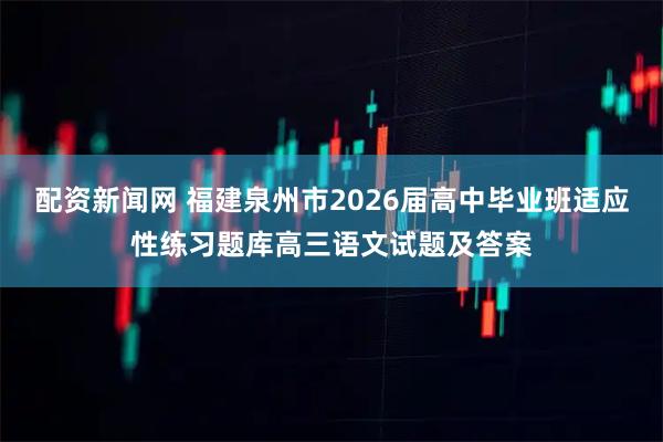 配资新闻网 福建泉州市2026届高中毕业班适应性练习题库高三语文试题及答案