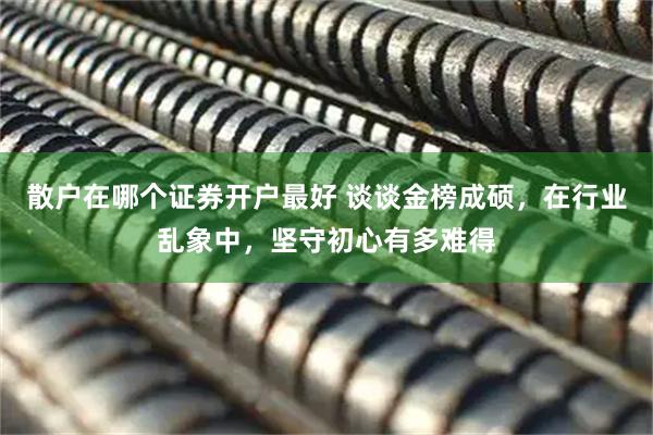 散户在哪个证券开户最好 谈谈金榜成硕，在行业乱象中，坚守初心有多难得