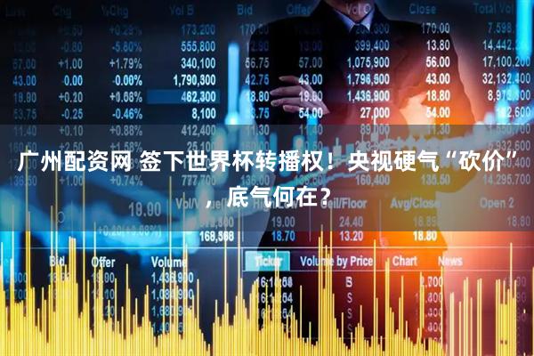 广州配资网 签下世界杯转播权！央视硬气“砍价”，底气何在？